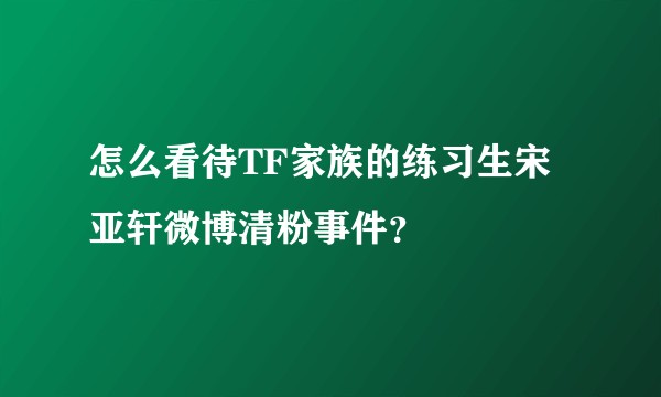 怎么看待TF家族的练习生宋亚轩微博清粉事件？