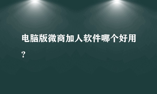 电脑版微商加人软件哪个好用？