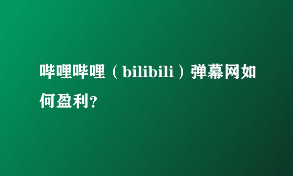 哔哩哔哩（bilibili）弹幕网如何盈利？