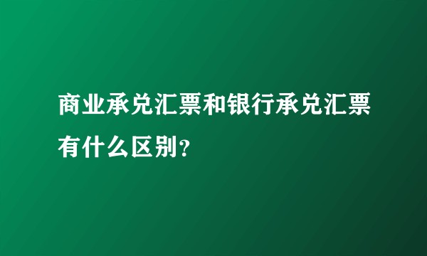 商业承兑汇票和银行承兑汇票有什么区别？