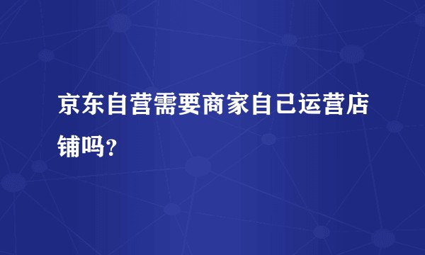 京东自营需要商家自己运营店铺吗？
