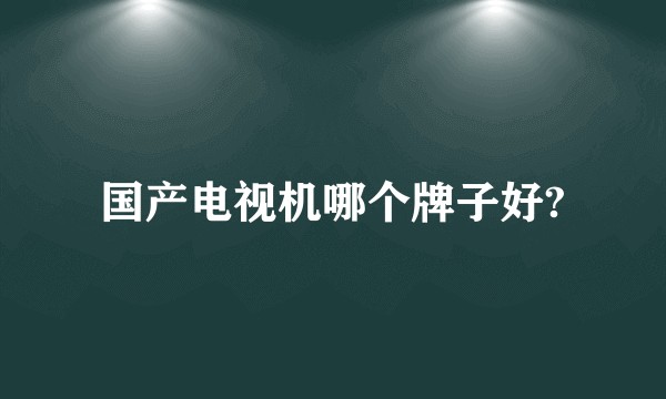 国产电视机哪个牌子好?