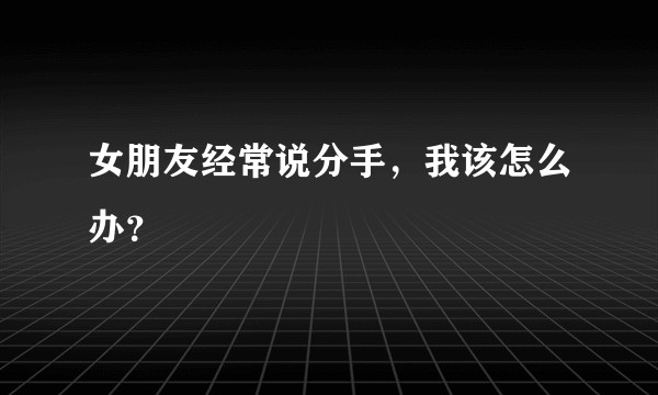 女朋友经常说分手,我该怎么办?