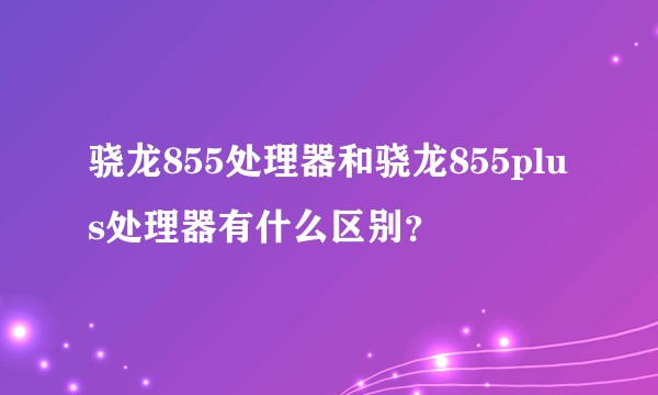 骁龙855处理器和骁龙855plus处理器有什么区别？