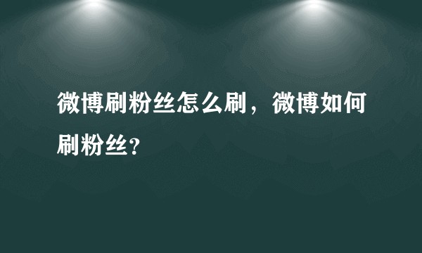 微博刷粉丝怎么刷，微博如何刷粉丝？