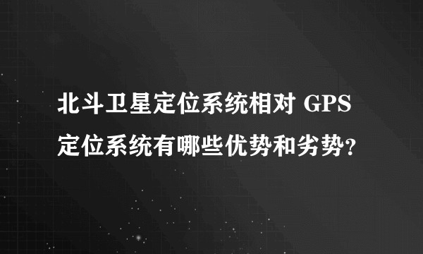 北斗卫星定位系统相对 GPS 定位系统有哪些优势和劣势？