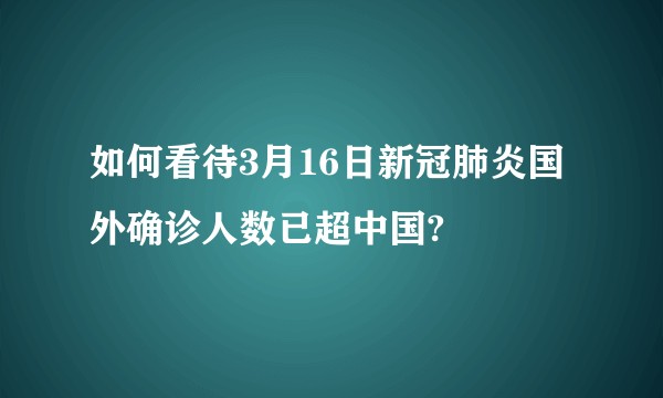 如何看待3月16日新冠肺炎国外确诊人数已超中国?