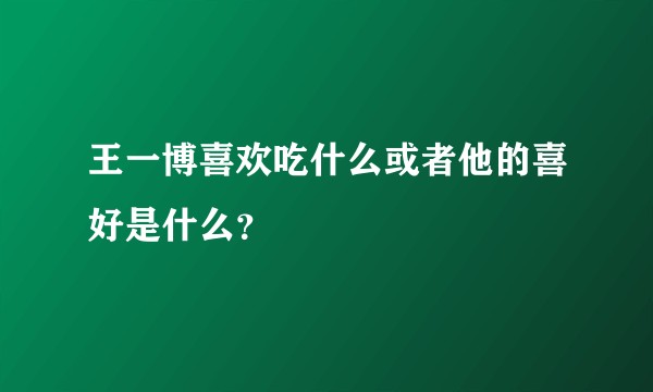 王一博喜欢吃什么或者他的喜好是什么？