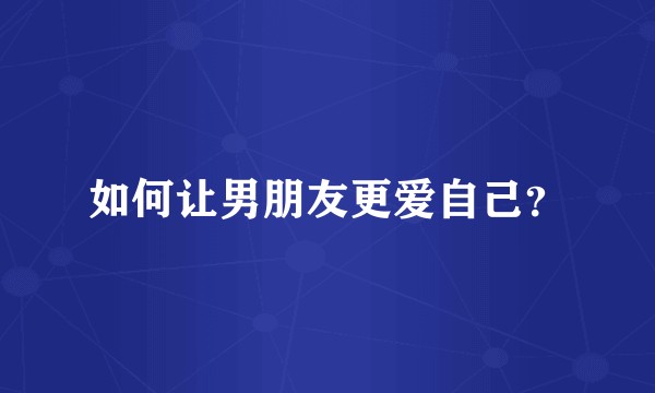 如何让男朋友更爱自己？