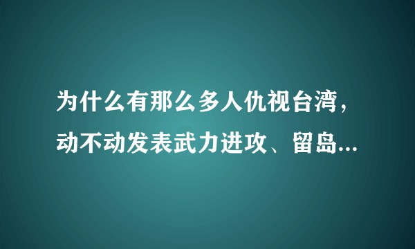为什么有那么多人仇视台湾，动不动发表武力进攻、留岛不留人等极端言论？