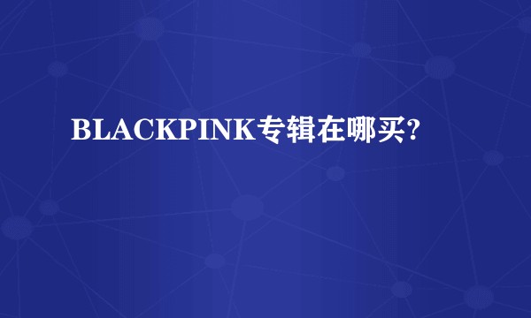 BLACKPINK专辑在哪买?