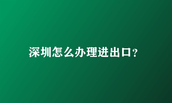 深圳怎么办理进出口？