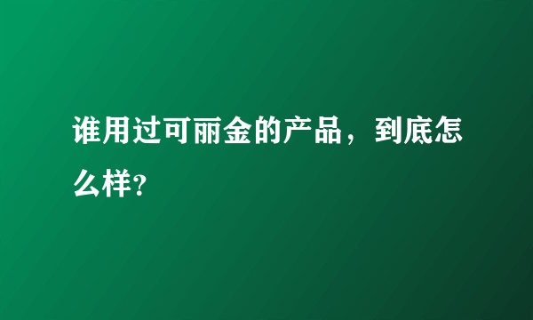 谁用过可丽金的产品，到底怎么样？