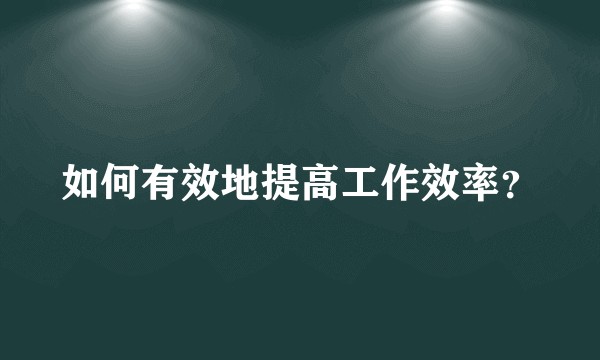 如何有效地提高工作效率?