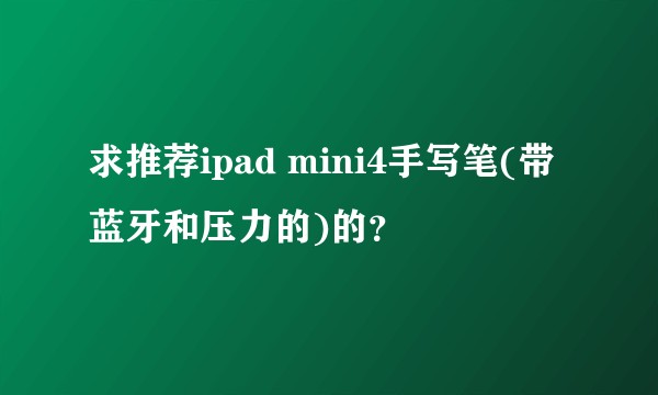 求推荐ipad mini4手写笔(带蓝牙和压力的)的？