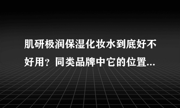 肌研极润保湿化妆水到底好不好用？同类品牌中它的位置怎么样？