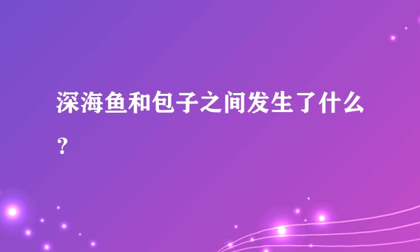 深海鱼和包子之间发生了什么？