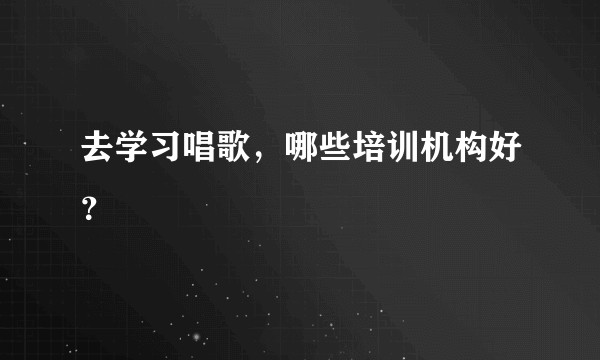 去学习唱歌，哪些培训机构好？