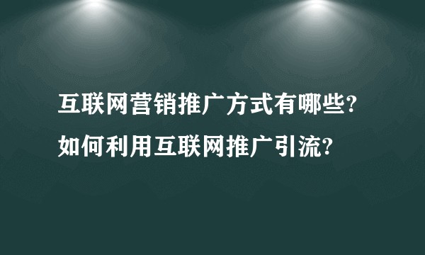 互联网营销推广方式有哪些?如何利用互联网推广引流?