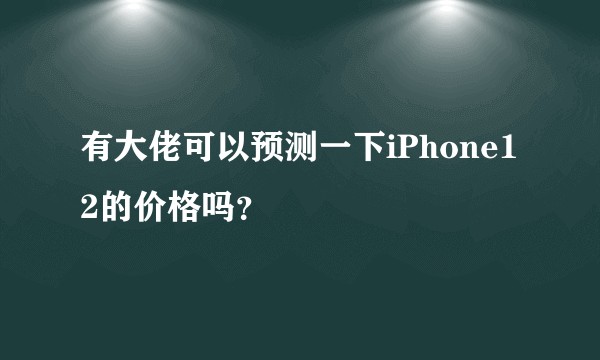 有大佬可以预测一下iPhone12的价格吗？