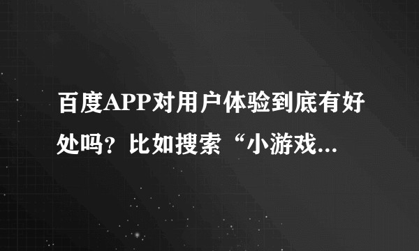 百度APP对用户体验到底有好处吗？比如搜索“小游戏”，直接玩，是否一定比去4399,7k7k用户体验好呢？