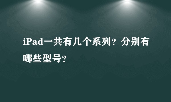 iPad一共有几个系列？分别有哪些型号？