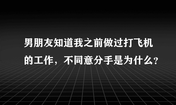 男朋友知道我之前做过打飞机的工作，不同意分手是为什么？