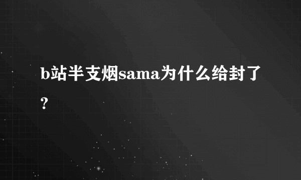 b站半支烟sama为什么给封了?