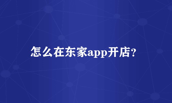 怎么在东家app开店？