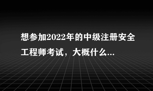 想参加2022年的中级注册安全工程师考试，大概什么时候报名？