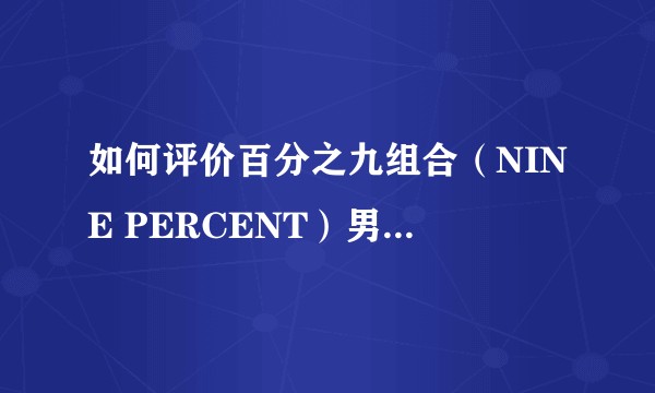 如何评价百分之九组合（NINE PERCENT）男团的长相？