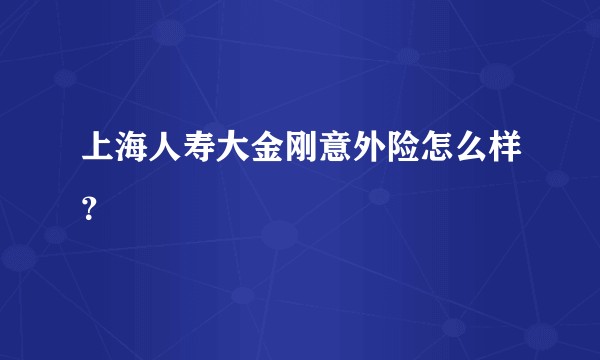 上海人寿大金刚意外险怎么样？