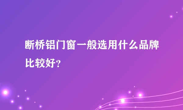 断桥铝门窗一般选用什么品牌比较好？