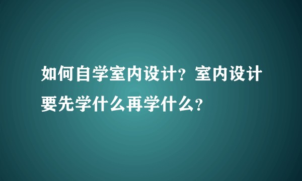 如何自学室内设计？室内设计要先学什么再学什么？