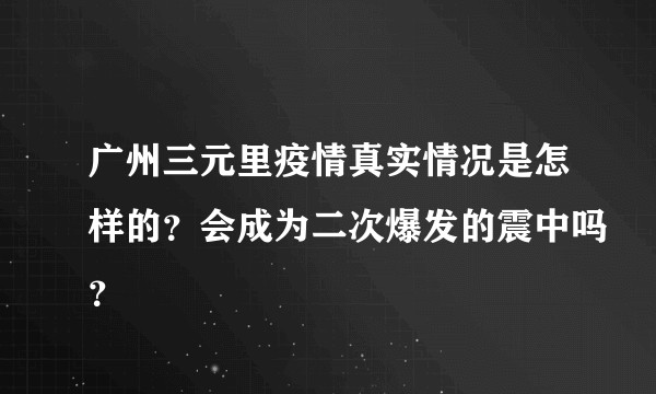 广州三元里疫情真实情况是怎样的？会成为二次爆发的震中吗？