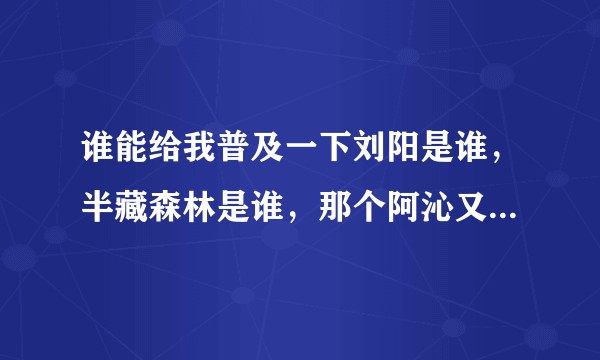 谁能给我普及一下刘阳是谁,半藏森林是谁,那个阿沁又特么是谁?