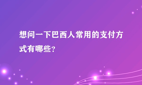 想问一下巴西人常用的支付方式有哪些？