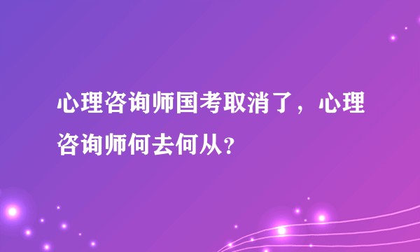 心理咨询师国考取消了，心理咨询师何去何从？