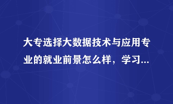 大专选择大数据技术与应用专业的就业前景怎么样，学习难度和就业方向是什么？