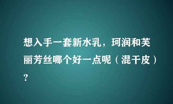 想入手一套新水乳，珂润和芙丽芳丝哪个好一点呢（混干皮）？