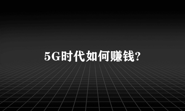 5G时代如何赚钱?