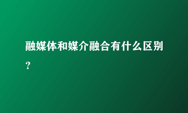 融媒体和媒介融合有什么区别？
