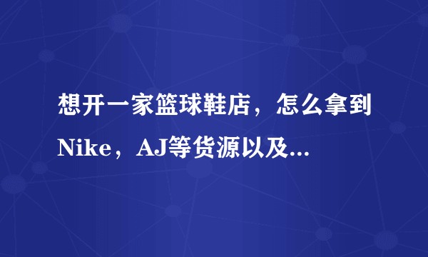 想开一家篮球鞋店，怎么拿到Nike，AJ等货源以及怎么拿到Nike的代理权？