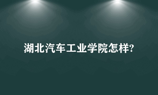 湖北汽车工业学院怎样?