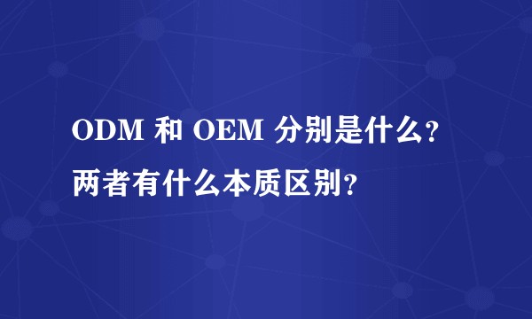 ODM 和 OEM 分别是什么？两者有什么本质区别？
