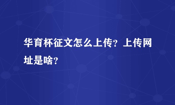 华育杯征文怎么上传？上传网址是啥？