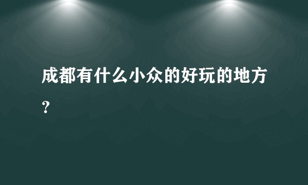 成都有什么小众的好玩的地方？