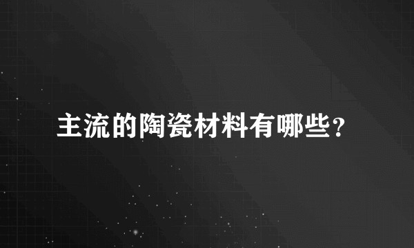 主流的陶瓷材料有哪些？