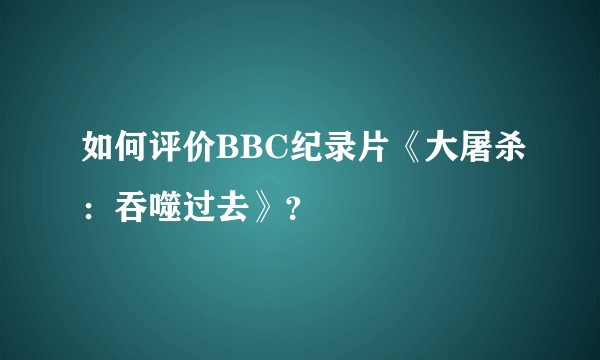 如何评价BBC纪录片《大屠杀:吞噬过去》?