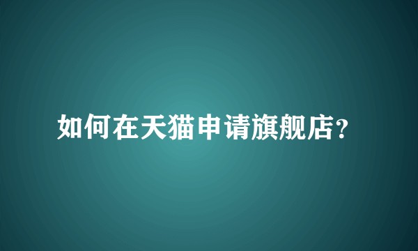 如何在天猫申请旗舰店?